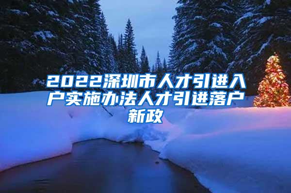 2022深圳市人才引进入户实施办法人才引进落户新政