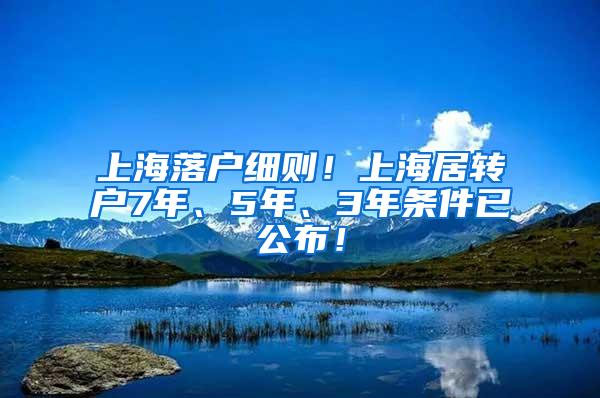 上海落户细则！上海居转户7年、5年、3年条件已公布！