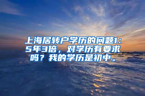 上海居转户学历的问题1：5年3倍，对学历有要求吗？我的学历是初中。