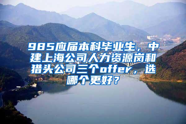 985应届本科毕业生，中建上海公司人力资源岗和猎头公司三个offer，选哪个更好？