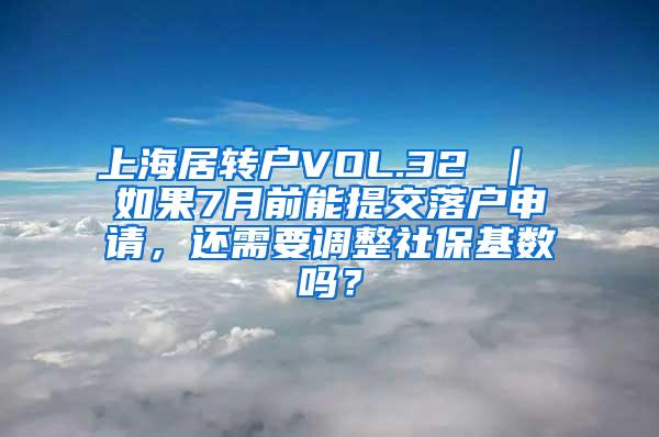 上海居转户VOL.32 ｜ 如果7月前能提交落户申请，还需要调整社保基数吗？