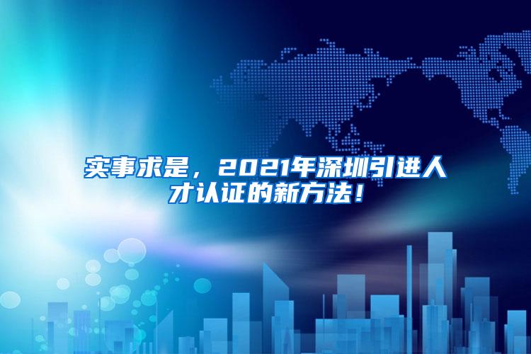 实事求是，2021年深圳引进人才认证的新方法！