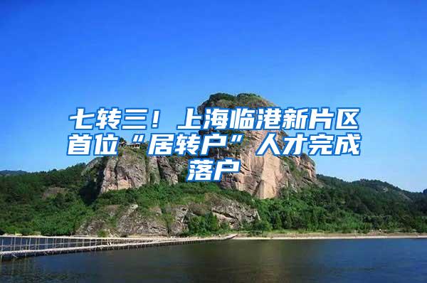 七转三！上海临港新片区首位“居转户”人才完成落户