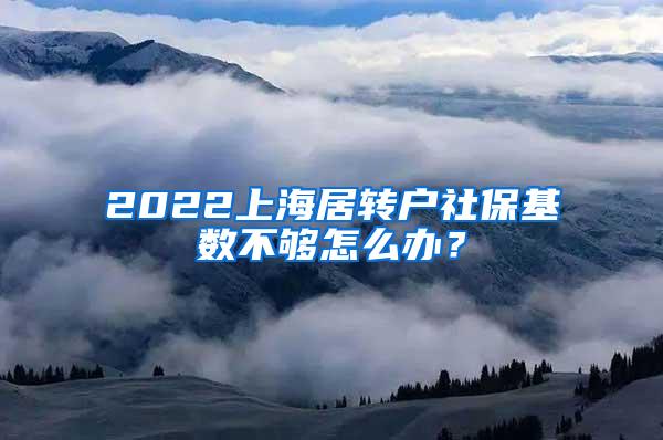 2022上海居转户社保基数不够怎么办？