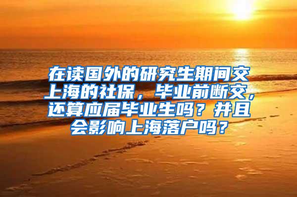 在读国外的研究生期间交上海的社保，毕业前断交，还算应届毕业生吗？并且会影响上海落户吗？