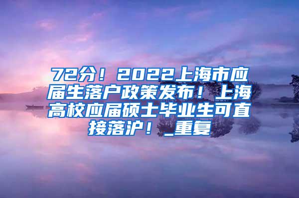 72分！2022上海市应届生落户政策发布！上海高校应届硕士毕业生可直接落沪！_重复