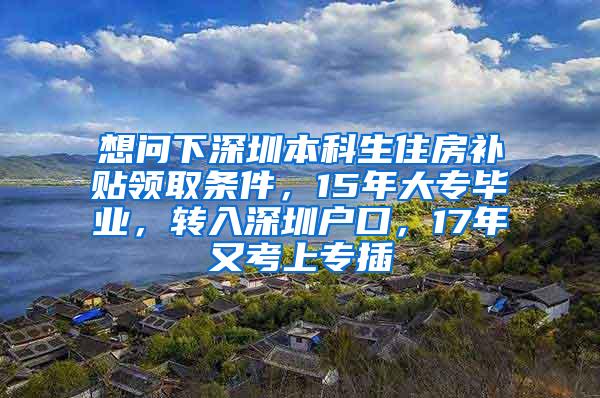 想问下深圳本科生住房补贴领取条件，15年大专毕业，转入深圳户口，17年又考上专插