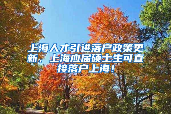 上海人才引进落户政策更新，上海应届硕士生可直接落户上海！