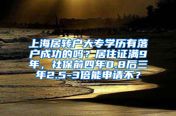 上海居转户大专学历有落户成功的吗？居住证满9年，社保前四年0.8后三年2.5-3倍能申请不？