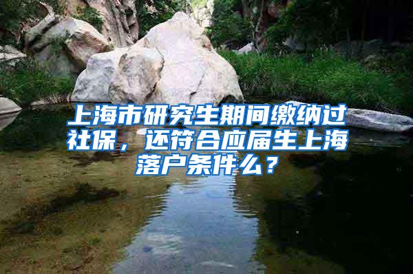 上海市研究生期间缴纳过社保，还符合应届生上海落户条件么？