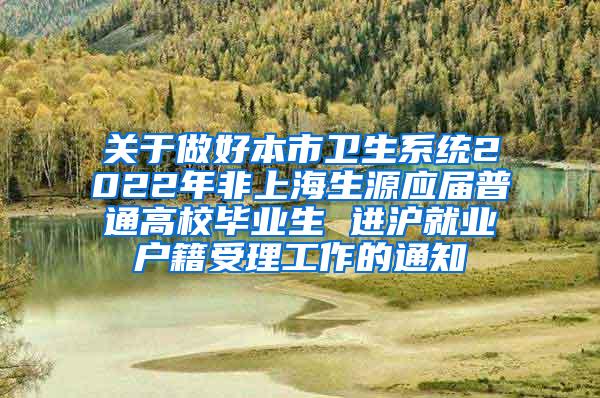 关于做好本市卫生系统2022年非上海生源应届普通高校毕业生 进沪就业户籍受理工作的通知