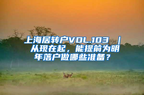 上海居转户VOL.103 ｜ 从现在起，能提前为明年落户做哪些准备？