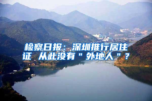 检察日报：深圳推行居住证 从此没有＂外地人＂？