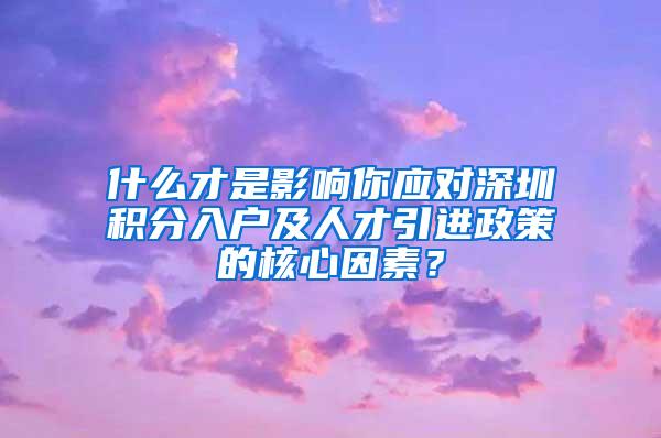 什么才是影响你应对深圳积分入户及人才引进政策的核心因素？