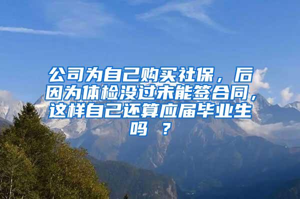 公司为自己购买社保，后因为体检没过未能签合同，这样自己还算应届毕业生吗 ？