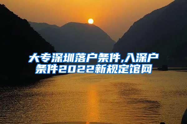 大专深圳落户条件,入深户条件2022新规定馆网