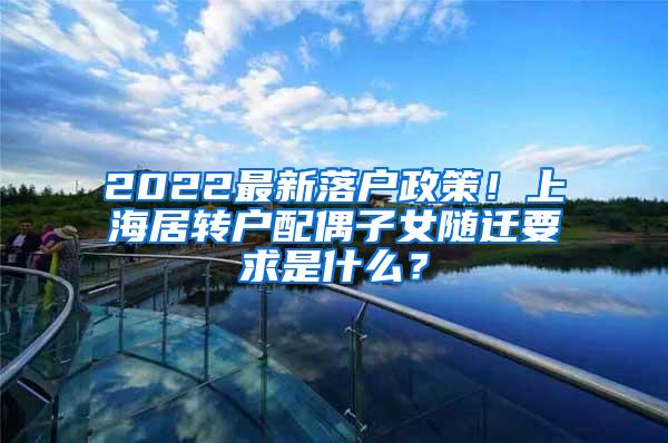 2022最新落户政策！上海居转户配偶子女随迁要求是什么？