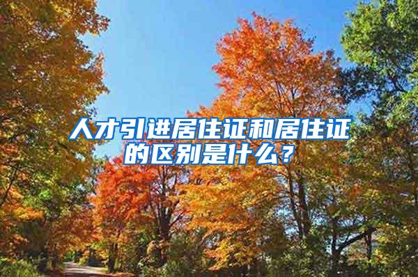 人才引进居住证和居住证的区别是什么？