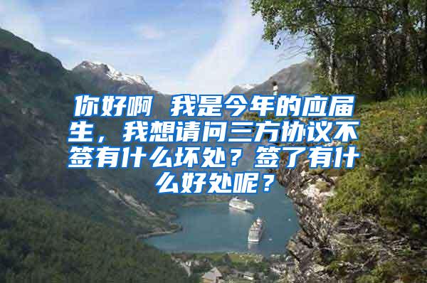 你好啊 我是今年的应届生，我想请问三方协议不签有什么坏处？签了有什么好处呢？