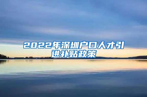 2022年深圳户口人才引进补贴政策