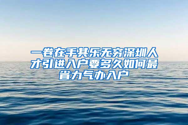 一卷在手其乐无穷深圳人才引进入户要多久如何最省力气办入户