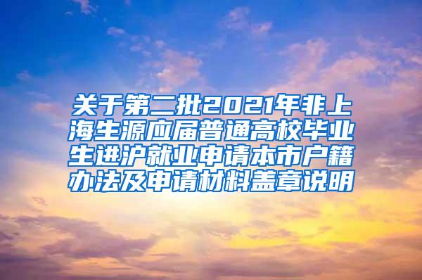 关于第二批2021年非上海生源应届普通高校毕业生进沪就业申请本市户籍办法及申请材料盖章说明