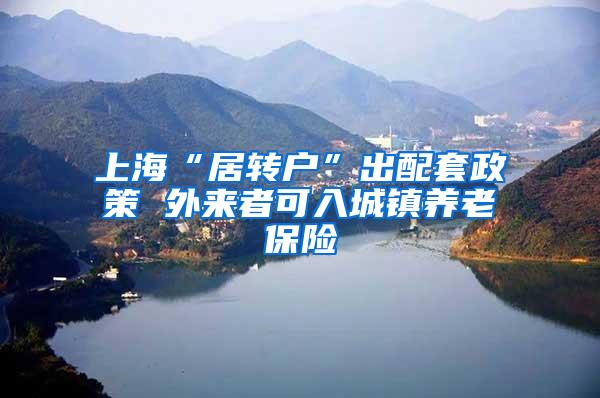 上海“居转户”出配套政策 外来者可入城镇养老保险