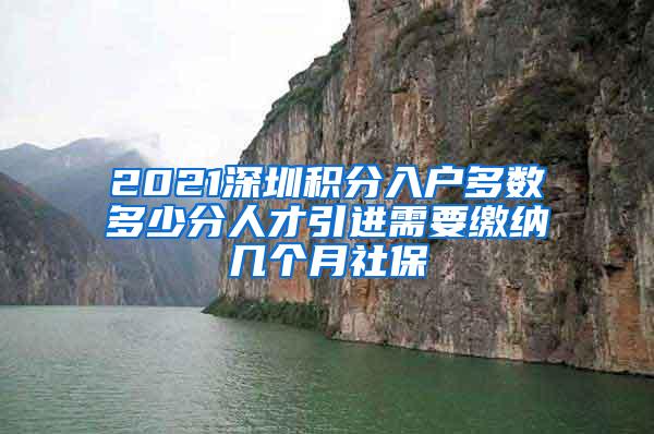 2021深圳积分入户多数多少分人才引进需要缴纳几个月社保