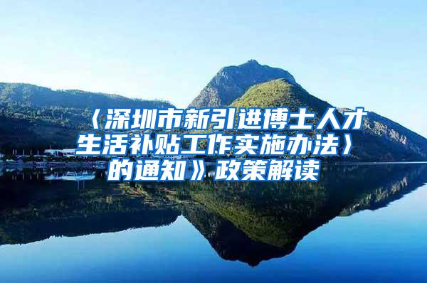 〈深圳市新引进博士人才生活补贴工作实施办法〉的通知》政策解读