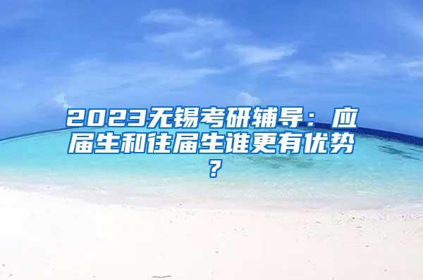 2023无锡考研辅导：应届生和往届生谁更有优势？