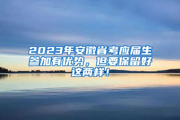 2023年安徽省考应届生参加有优势，但要保留好这两样！