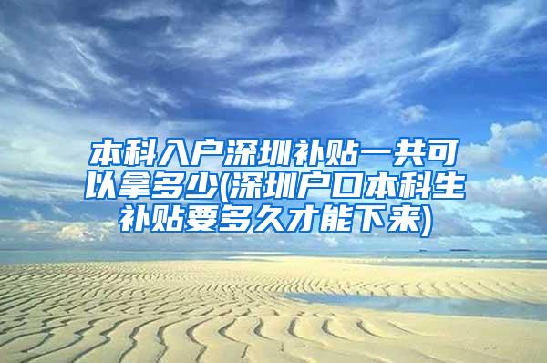 本科入户深圳补贴一共可以拿多少(深圳户口本科生补贴要多久才能下来)