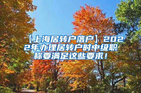 【上海居转户落户】2022年办理居转户时中级职称要满足这些要求！