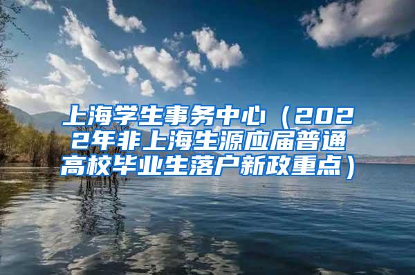 上海学生事务中心（2022年非上海生源应届普通高校毕业生落户新政重点）