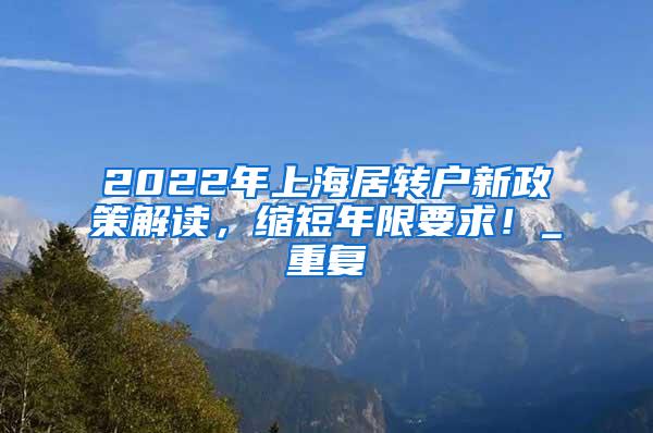2022年上海居转户新政策解读，缩短年限要求！_重复