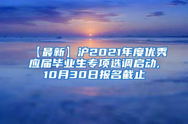 【最新】沪2021年度优秀应届毕业生专项选调启动,10月30日报名截止