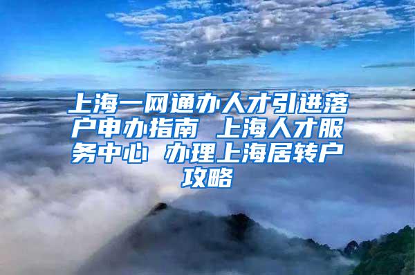 上海一网通办人才引进落户申办指南 上海人才服务中心 办理上海居转户攻略