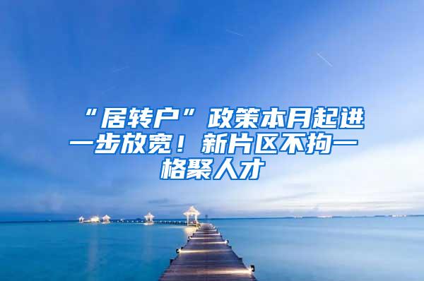 “居转户”政策本月起进一步放宽！新片区不拘一格聚人才