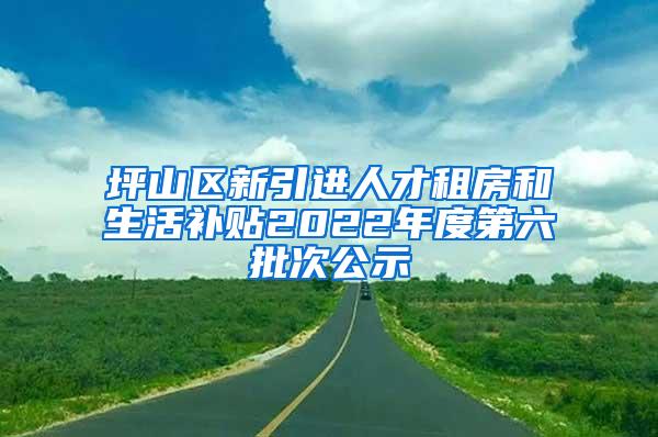 坪山区新引进人才租房和生活补贴2022年度第六批次公示