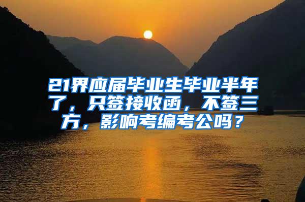 21界应届毕业生毕业半年了，只签接收函，不签三方，影响考编考公吗？