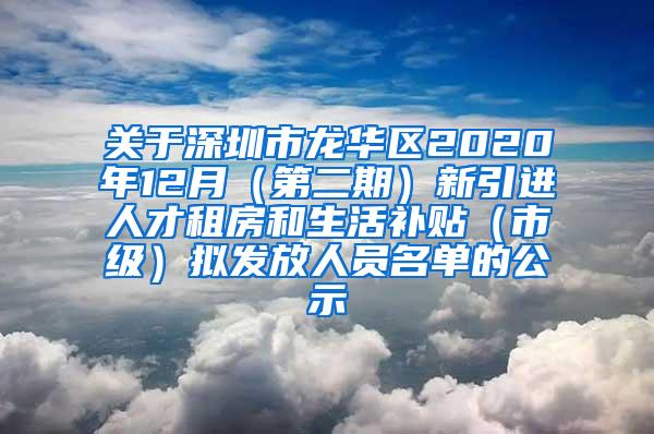 关于深圳市龙华区2020年12月（第二期）新引进人才租房和生活补贴（市级）拟发放人员名单的公示