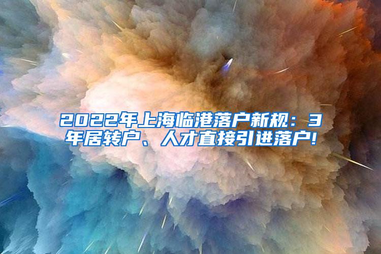 2022年上海临港落户新规：3年居转户、人才直接引进落户!