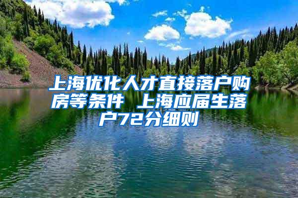 上海优化人才直接落户购房等条件 上海应届生落户72分细则