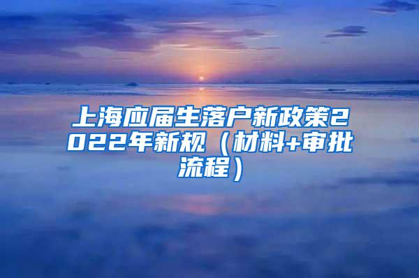 上海应届生落户新政策2022年新规（材料+审批流程）