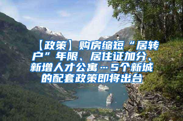 【政策】购房缩短“居转户”年限、居住证加分、新增人才公寓…5个新城的配套政策即将出台