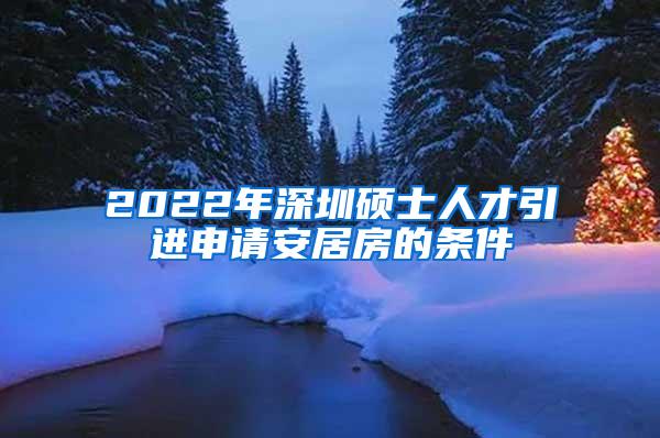 2022年深圳硕士人才引进申请安居房的条件