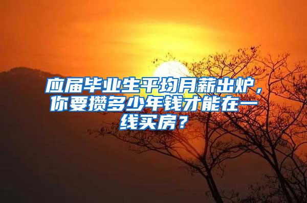 应届毕业生平均月薪出炉，你要攒多少年钱才能在一线买房？