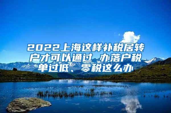 2022上海这样补税居转户才可以通过 办落户税单过低、零税这么办