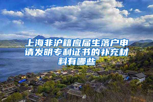 上海非沪籍应届生落户申请发明专利证书的补充材料有哪些