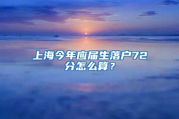 上海今年应届生落户72分怎么算？